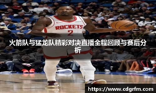 火箭队与猛龙队精彩对决直播全程回顾与赛后分析