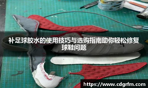 补足球胶水的使用技巧与选购指南助你轻松修复球鞋问题