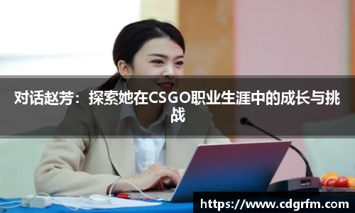 对话赵芳：探索她在CSGO职业生涯中的成长与挑战