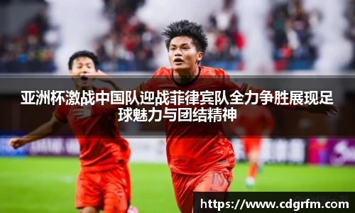 亚洲杯激战中国队迎战菲律宾队全力争胜展现足球魅力与团结精神